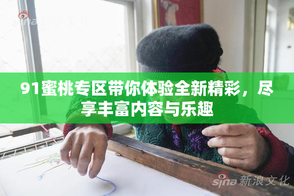 91蜜桃专区带你体验全新精彩，尽享丰富内容与乐趣