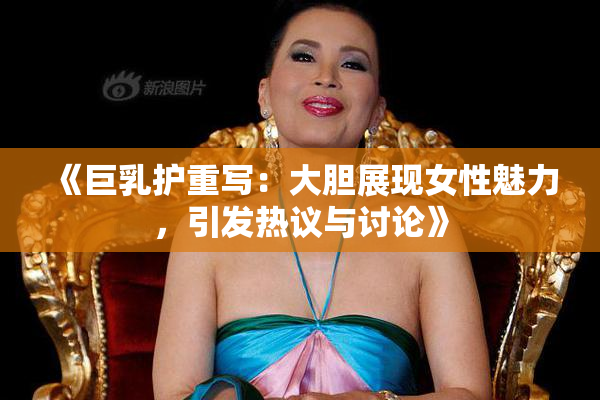 《巨乳护重写：大胆展现女性魅力，引发热议与讨论》