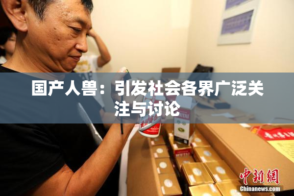 国产人兽：引发社会各界广泛关注与讨论