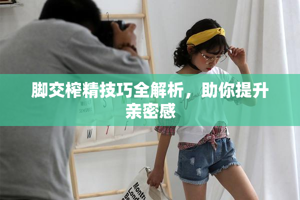 脚交榨精技巧全解析，助你提升亲密感