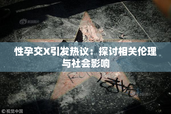 性孕交X引发热议：探讨相关伦理与社会影响