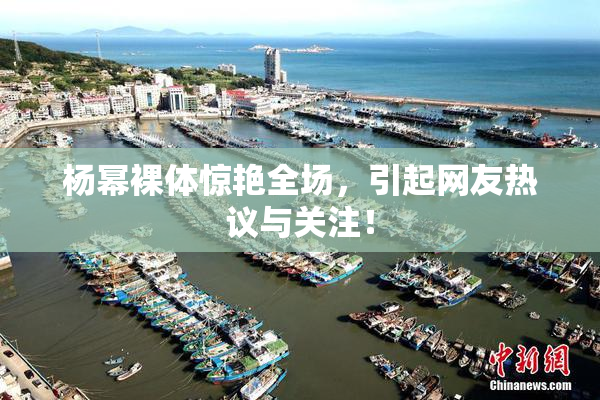 杨幂裸体惊艳全场，引起网友热议与关注！