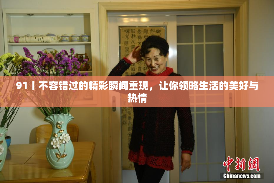 91丨不容错过的精彩瞬间重现，让你领略生活的美好与热情