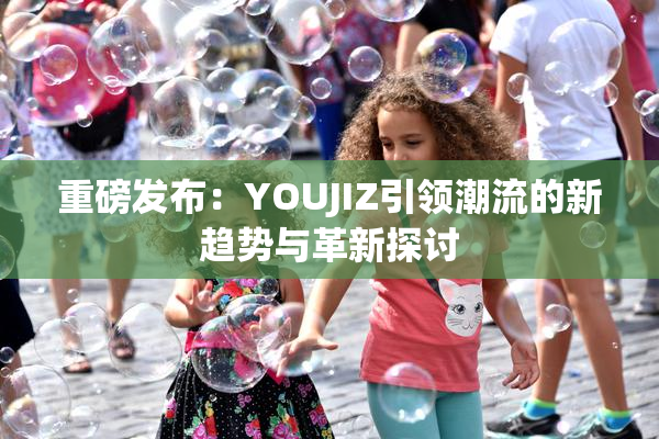重磅发布：YOUJIZ引领潮流的新趋势与革新探讨