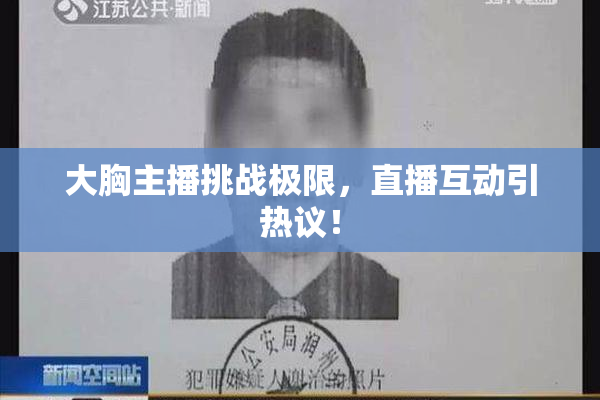 大胸主播挑战极限，直播互动引热议！