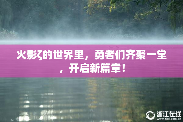 火影ζ的世界里，勇者们齐聚一堂，开启新篇章！