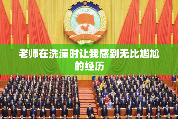 老师在洗澡时让我感到无比尴尬的经历