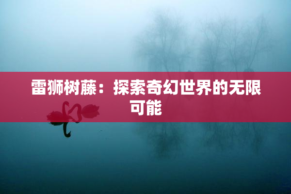 雷狮树藤：探索奇幻世界的无限可能