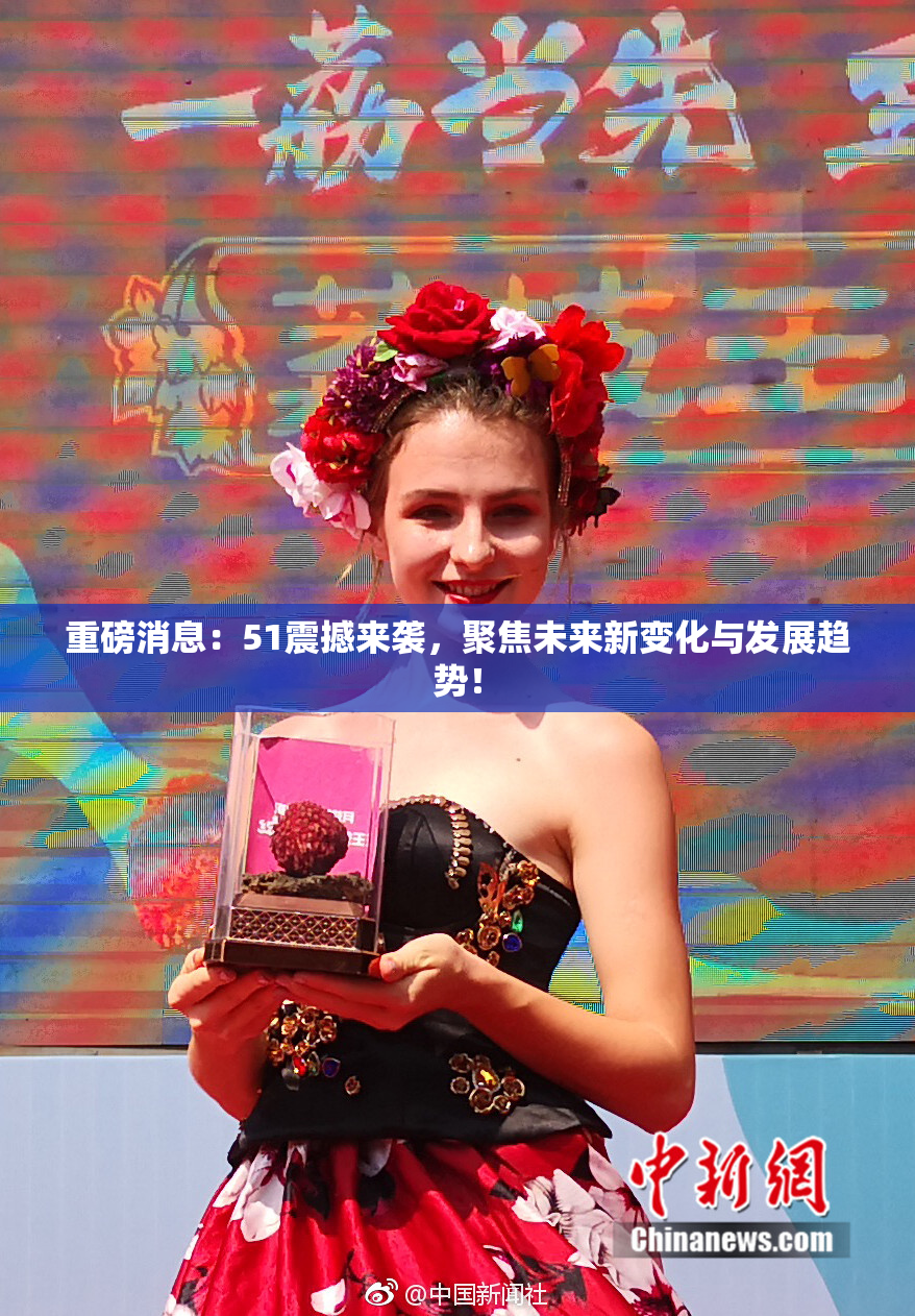 重磅消息：51震撼来袭，聚焦未来新变化与发展趋势！