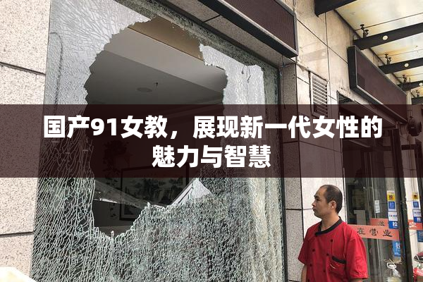 国产91女教，展现新一代女性的魅力与智慧