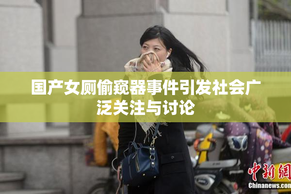 国产女厕偷窥器事件引发社会广泛关注与讨论