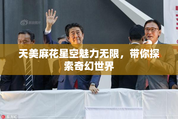 天美麻花星空魅力无限，带你探索奇幻世界