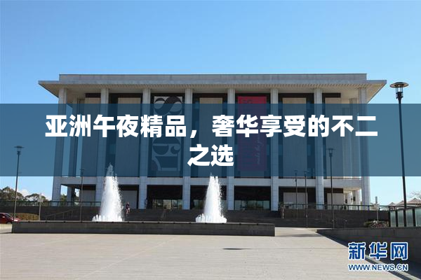 亚洲午夜精品，奢华享受的不二之选