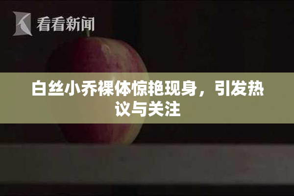 白丝小乔裸体惊艳现身，引发热议与关注