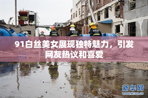 91白丝美女展现独特魅力，引发网友热议和喜爱