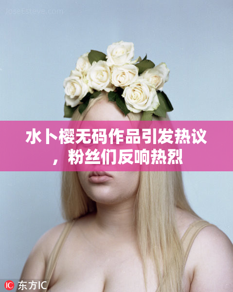 水卜樱无码作品引发热议，粉丝们反响热烈
