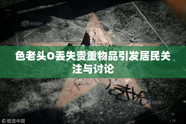 色老头O丢失贵重物品引发居民关注与讨论