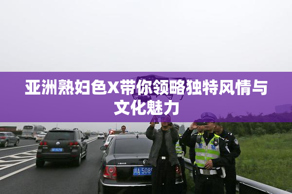 亚洲熟妇色X带你领略独特风情与文化魅力