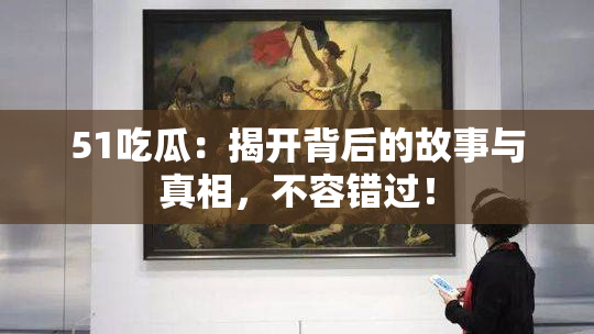51吃瓜：揭开背后的故事与真相，不容错过！