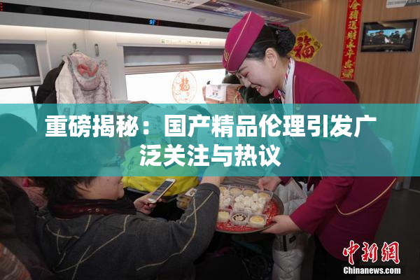 重磅揭秘：国产精品伦理引发广泛关注与热议