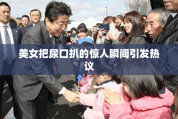 美女把尿口扒的惊人瞬间引发热议
