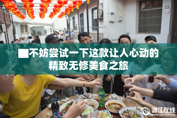 ▇不妨尝试一下这款让人心动的精致无修美食之旅