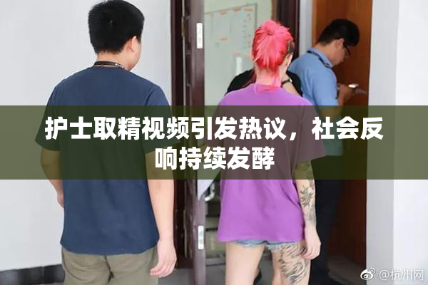 护士取精视频引发热议，社会反响持续发酵