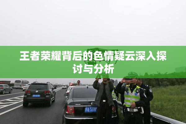 王者荣耀背后的色情疑云深入探讨与分析