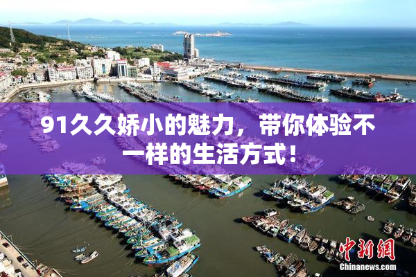 91久久娇小的魅力，带你体验不一样的生活方式！