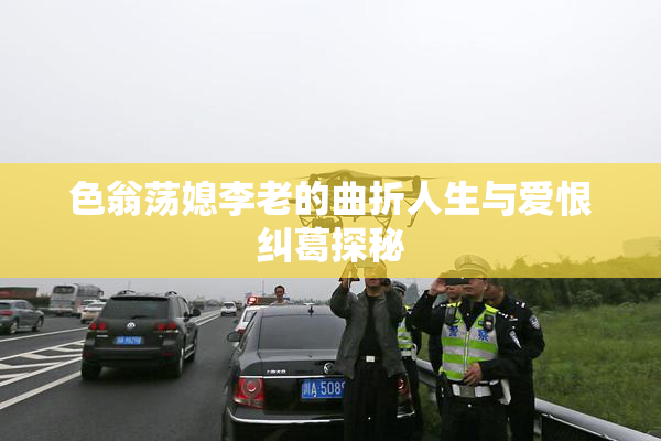 色翁荡媳李老的曲折人生与爱恨纠葛探秘