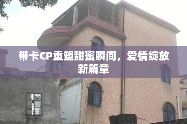 带卡CP重塑甜蜜瞬间，爱情绽放新篇章