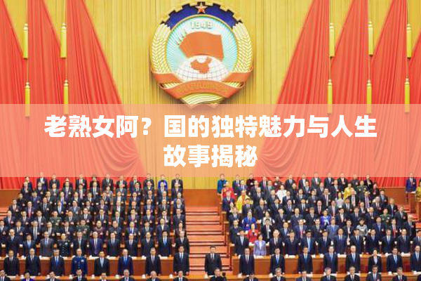 老熟女阿？国的独特魅力与人生故事揭秘