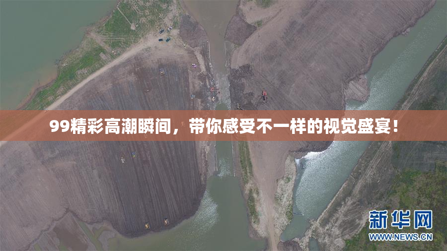 99精彩高潮瞬间，带你感受不一样的视觉盛宴！
