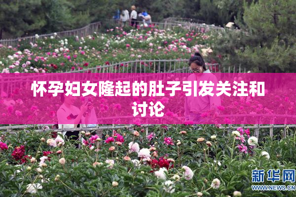 怀孕妇女隆起的肚子引发关注和讨论