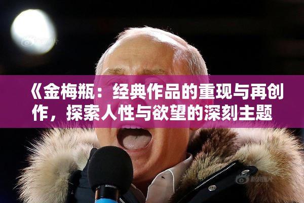 《金梅瓶：经典作品的重现与再创作，探索人性与欲望的深刻主题》