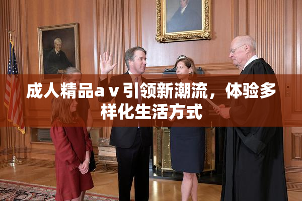 成人精品aⅴ引领新潮流，体验多样化生活方式