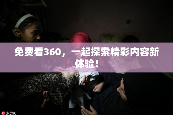 免费看360，一起探索精彩内容新体验！