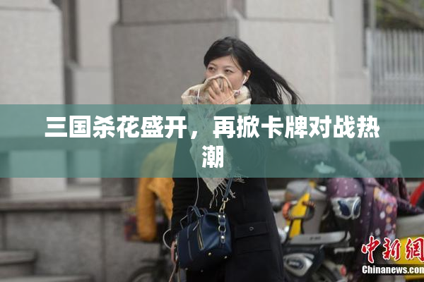 三国杀花盛开，再掀卡牌对战热潮