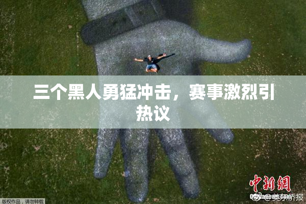 三个黑人勇猛冲击，赛事激烈引热议