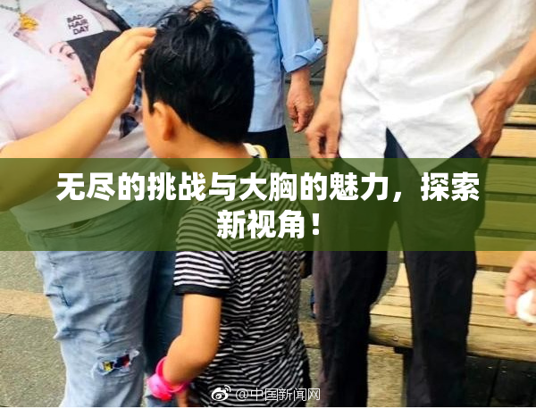 无尽的挑战与大胸的魅力，探索新视角！