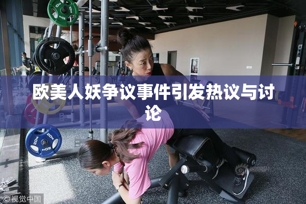 欧美人妖争议事件引发热议与讨论