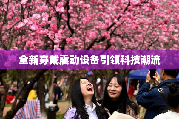 全新穿戴震动设备引领科技潮流