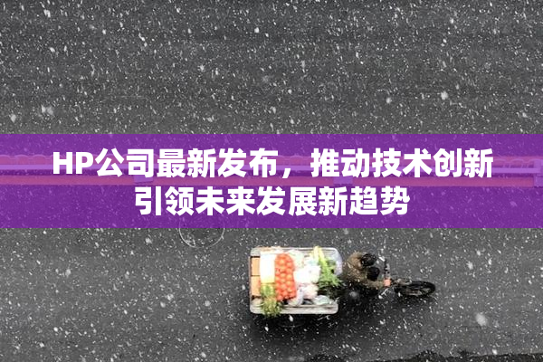 HP公司最新发布，推动技术创新引领未来发展新趋势