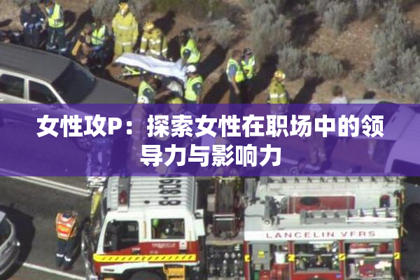 女性攻P：探索女性在职场中的领导力与影响力