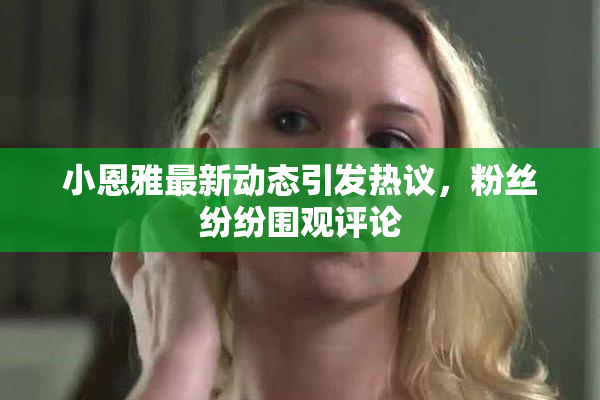 小恩雅最新动态引发热议，粉丝纷纷围观评论