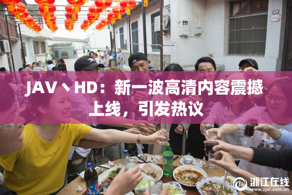 JAV丶HD：新一波高清内容震撼上线，引发热议