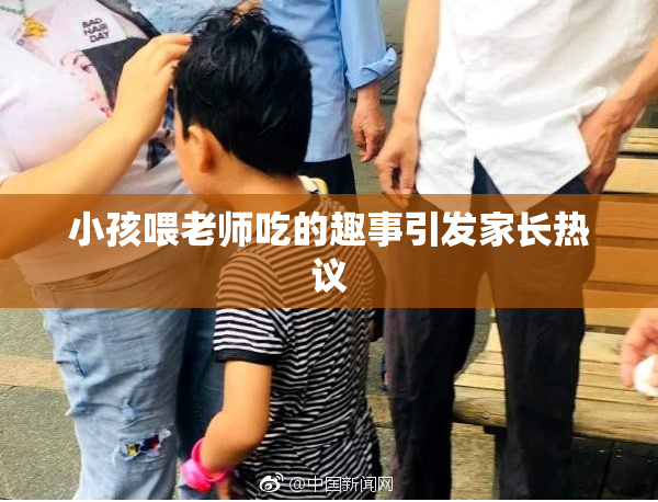 小孩喂老师吃的趣事引发家长热议