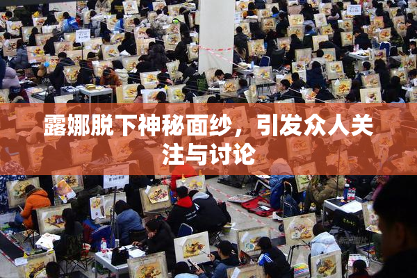 露娜脱下神秘面纱，引发众人关注与讨论