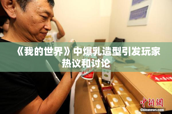 《我的世界》中爆乳造型引发玩家热议和讨论