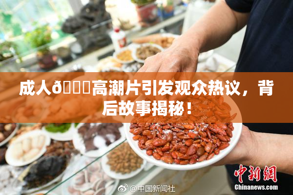 成人🔞高潮片引发观众热议，背后故事揭秘！
